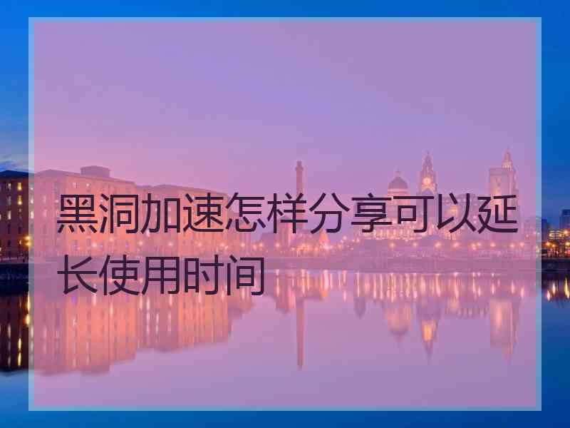 黑洞加速怎样分享可以延长使用时间