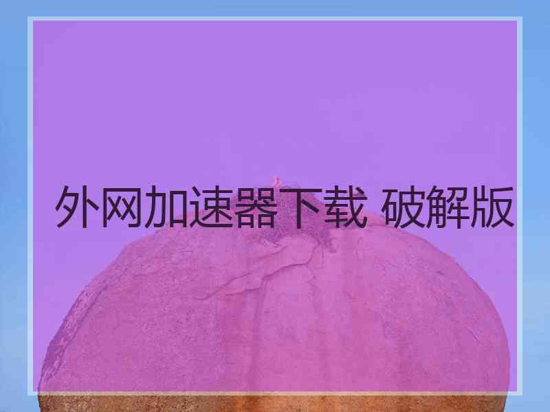 外网加速器下载 破解版