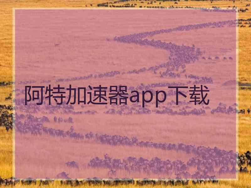 阿特加速器app下载