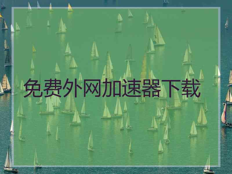 免费外网加速器下载
