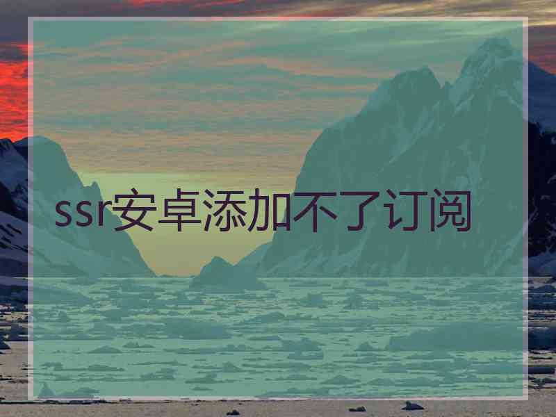 ssr安卓添加不了订阅