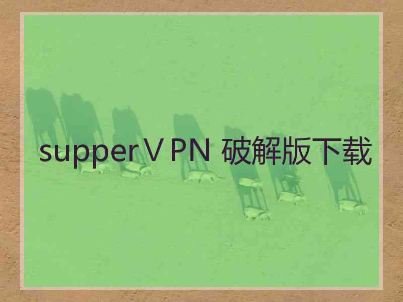 supperⅤPN 破解版下载