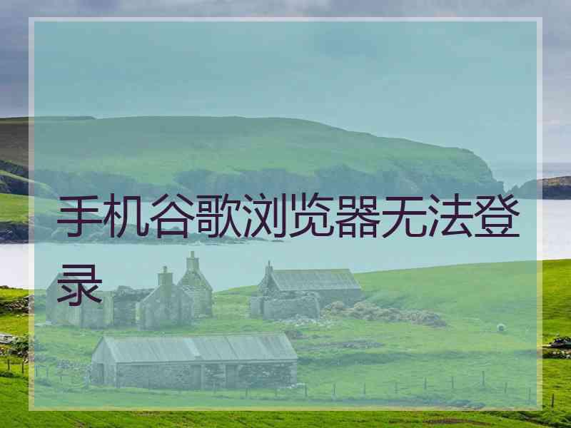 手机谷歌浏览器无法登录