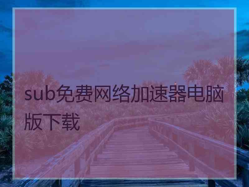 sub免费网络加速器电脑版下载