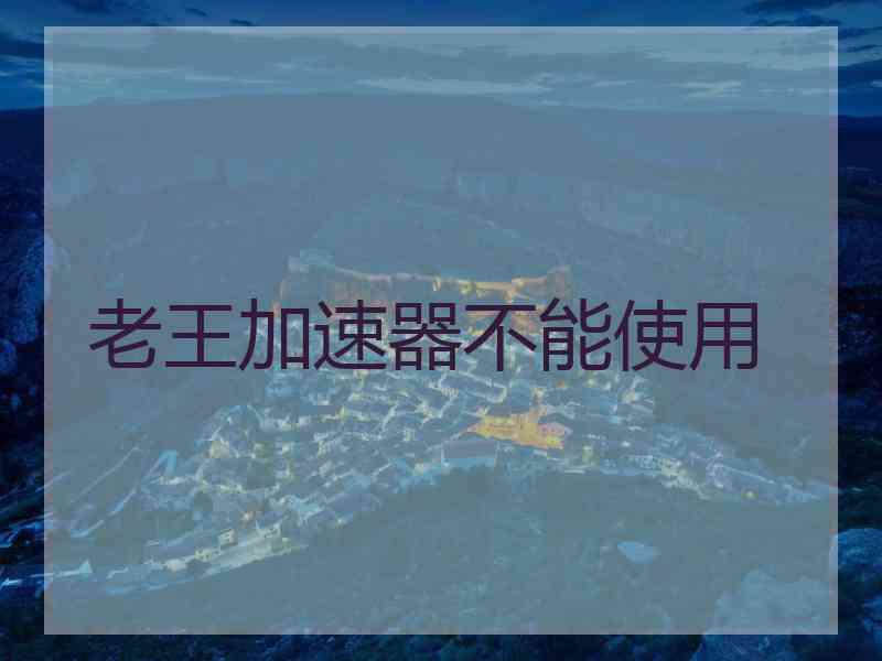 老王加速器不能使用