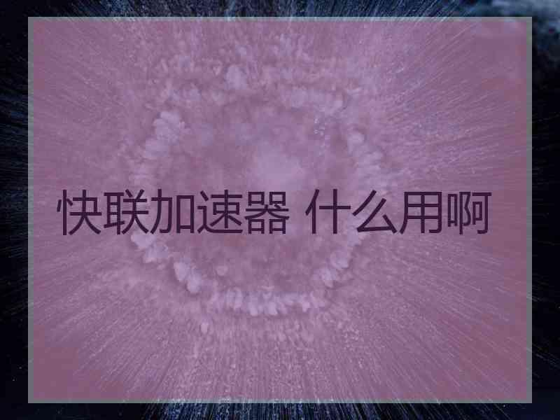快联加速器 什么用啊