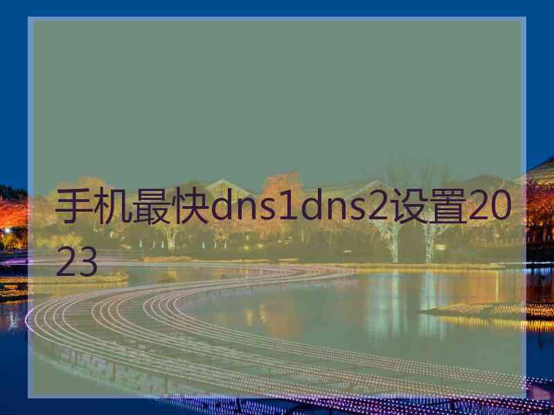 手机最快dns1dns2设置2023