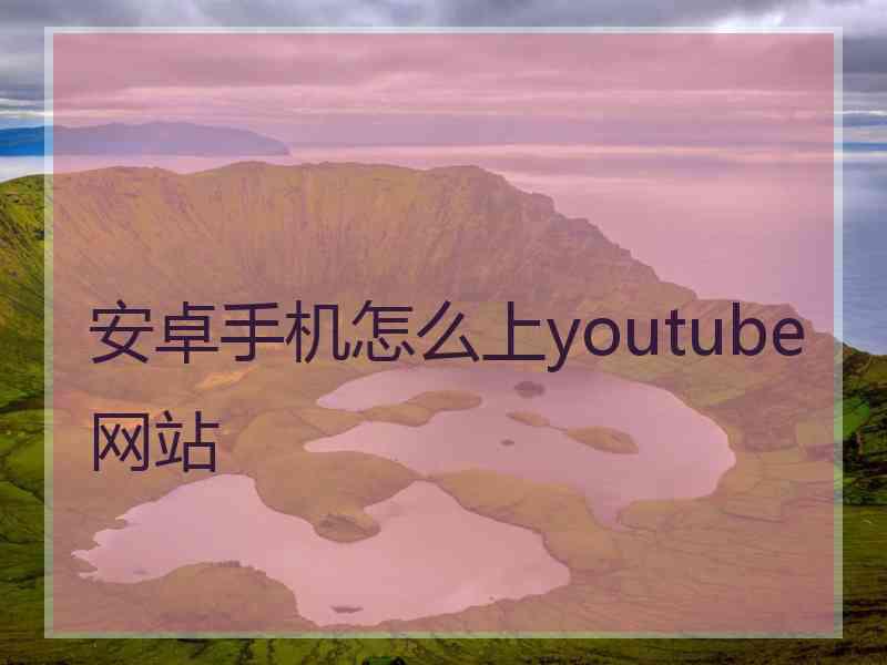 安卓手机怎么上youtube网站
