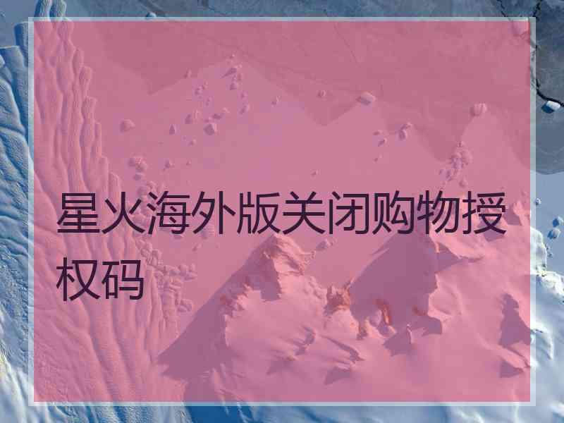 星火海外版关闭购物授权码