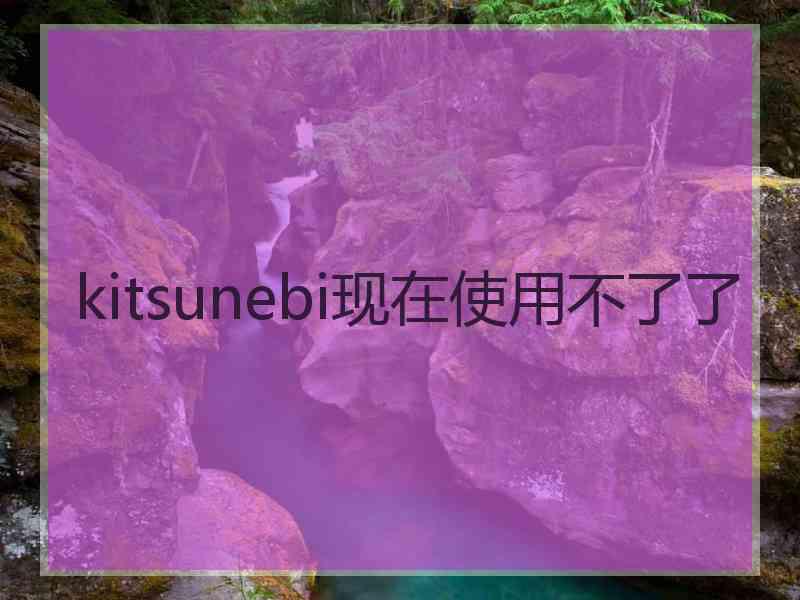 kitsunebi现在使用不了了