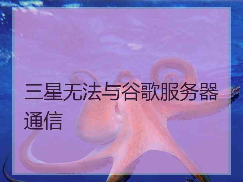 三星无法与谷歌服务器通信