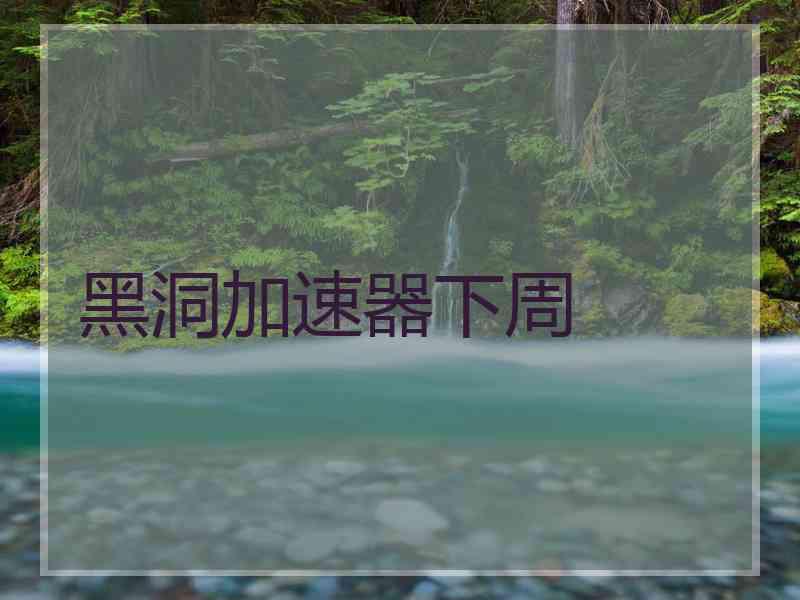 黑洞加速器下周