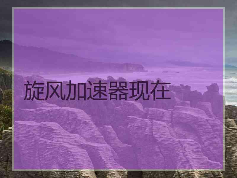 旋风加速器现在