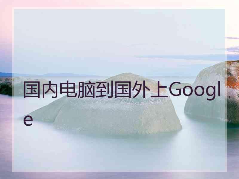 国内电脑到国外上Google