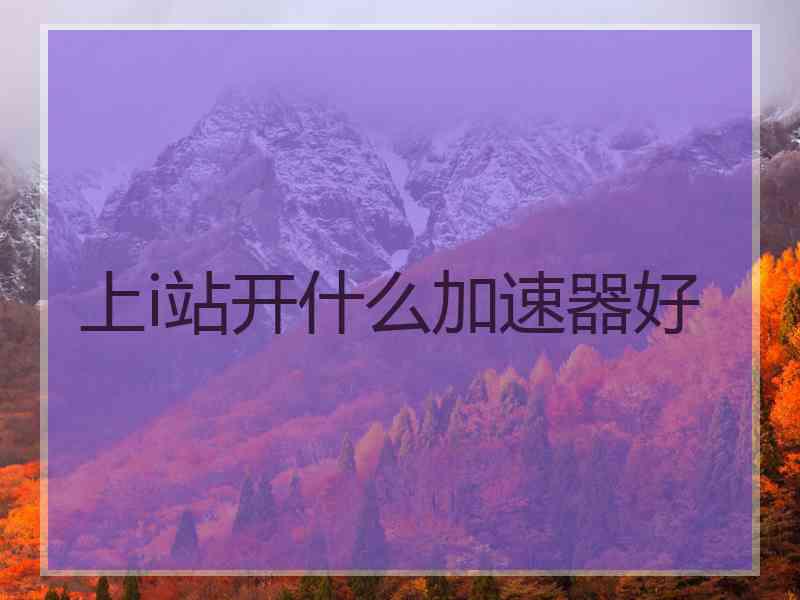 上i站开什么加速器好