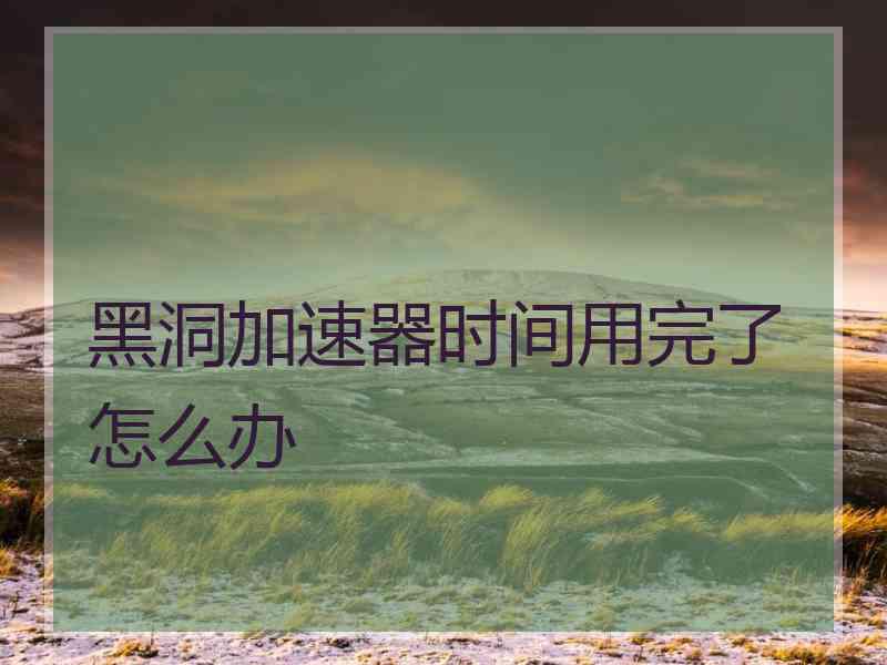 黑洞加速器时间用完了怎么办